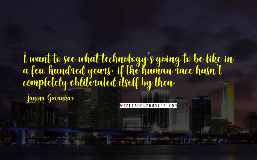 Janina Gavankar Quotes: I want to see what technology's going to be like in a few hundred years, if the human race hasn't completely obliterated itself by then.