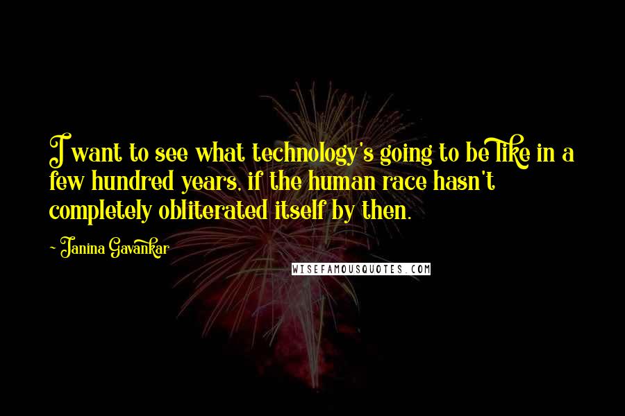 Janina Gavankar Quotes: I want to see what technology's going to be like in a few hundred years, if the human race hasn't completely obliterated itself by then.