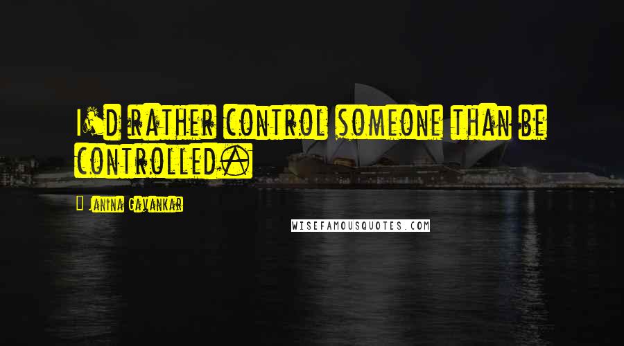 Janina Gavankar Quotes: I'd rather control someone than be controlled.