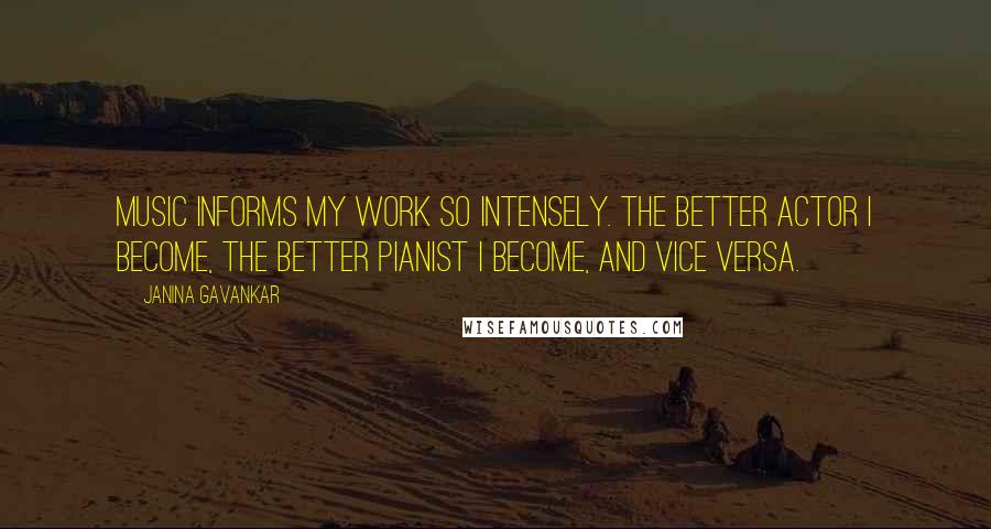 Janina Gavankar Quotes: Music informs my work so intensely. The better actor I become, the better pianist I become, and vice versa.