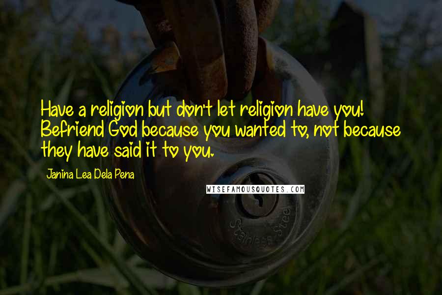 Janina Lea Dela Pena Quotes: Have a religion but don't let religion have you! Befriend God because you wanted to, not because they have said it to you.