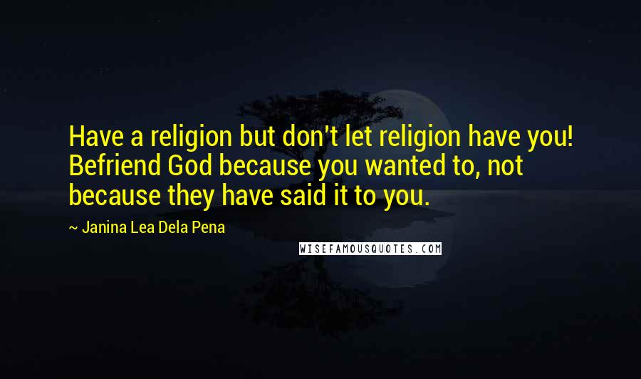 Janina Lea Dela Pena Quotes: Have a religion but don't let religion have you! Befriend God because you wanted to, not because they have said it to you.