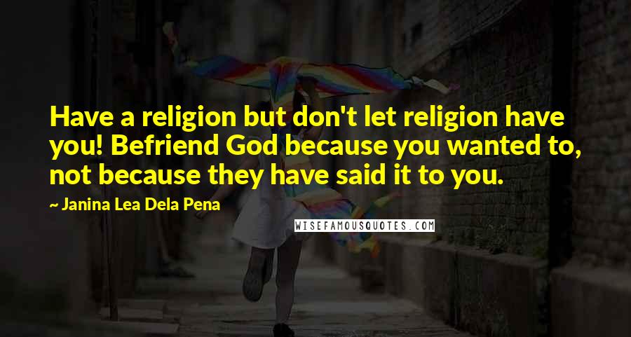 Janina Lea Dela Pena Quotes: Have a religion but don't let religion have you! Befriend God because you wanted to, not because they have said it to you.