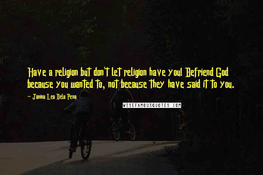 Janina Lea Dela Pena Quotes: Have a religion but don't let religion have you! Befriend God because you wanted to, not because they have said it to you.