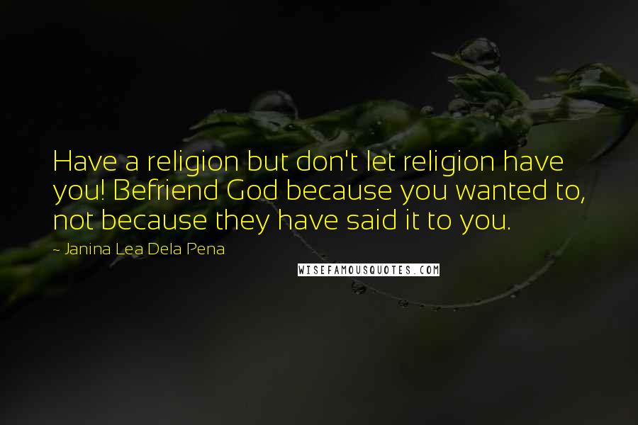 Janina Lea Dela Pena Quotes: Have a religion but don't let religion have you! Befriend God because you wanted to, not because they have said it to you.