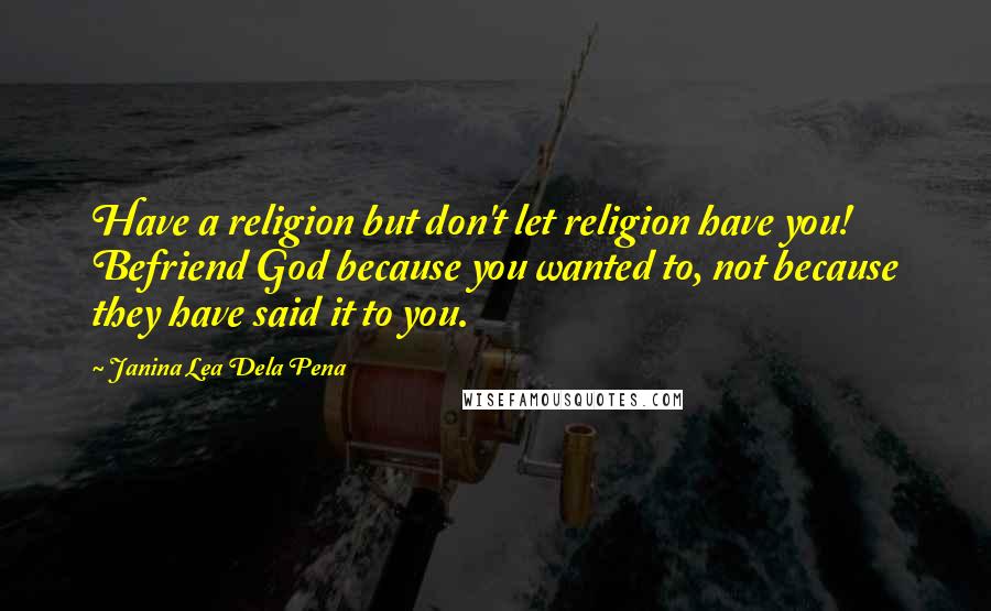 Janina Lea Dela Pena Quotes: Have a religion but don't let religion have you! Befriend God because you wanted to, not because they have said it to you.