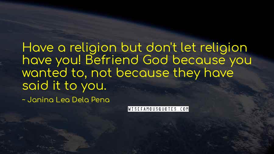 Janina Lea Dela Pena Quotes: Have a religion but don't let religion have you! Befriend God because you wanted to, not because they have said it to you.