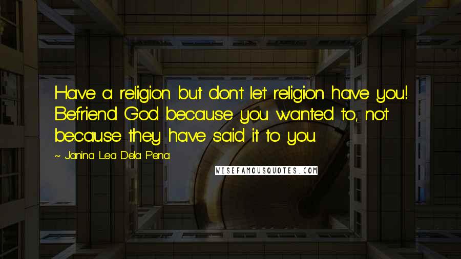 Janina Lea Dela Pena Quotes: Have a religion but don't let religion have you! Befriend God because you wanted to, not because they have said it to you.