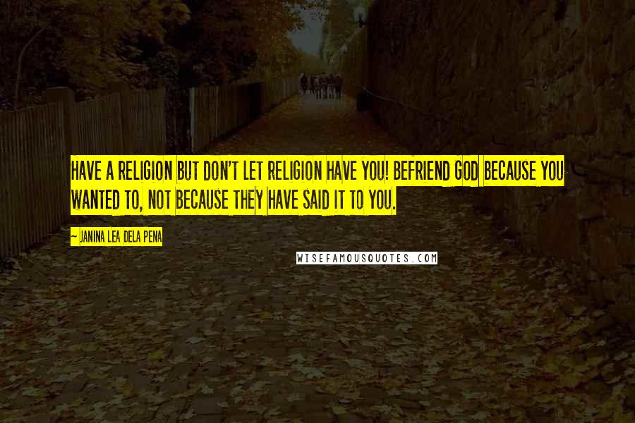 Janina Lea Dela Pena Quotes: Have a religion but don't let religion have you! Befriend God because you wanted to, not because they have said it to you.