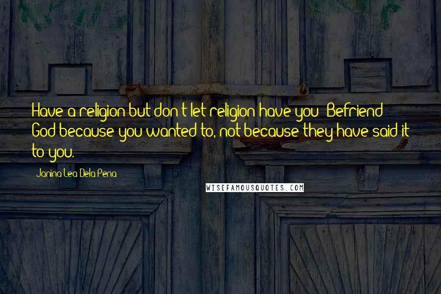 Janina Lea Dela Pena Quotes: Have a religion but don't let religion have you! Befriend God because you wanted to, not because they have said it to you.