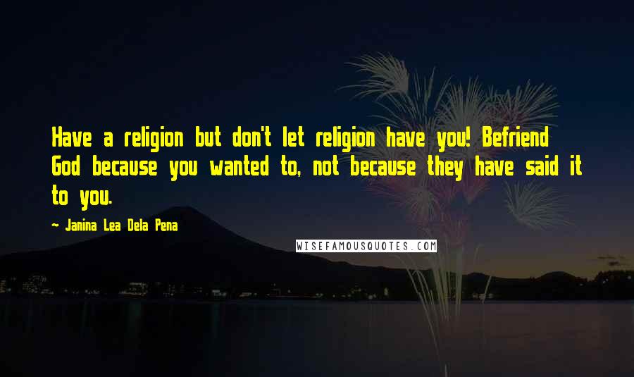 Janina Lea Dela Pena Quotes: Have a religion but don't let religion have you! Befriend God because you wanted to, not because they have said it to you.