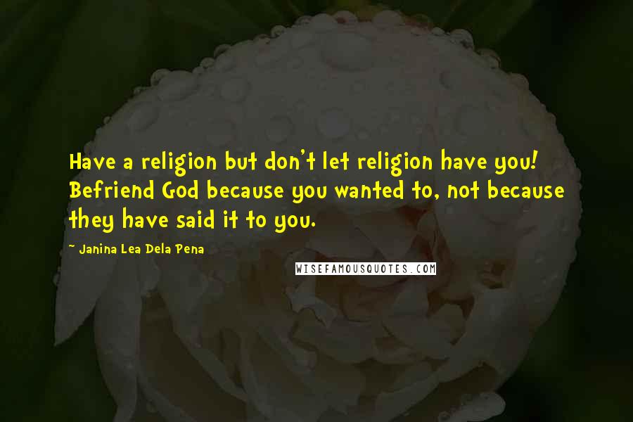 Janina Lea Dela Pena Quotes: Have a religion but don't let religion have you! Befriend God because you wanted to, not because they have said it to you.