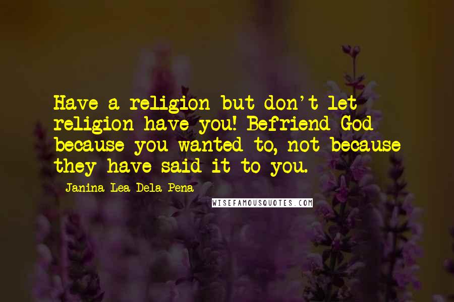 Janina Lea Dela Pena Quotes: Have a religion but don't let religion have you! Befriend God because you wanted to, not because they have said it to you.
