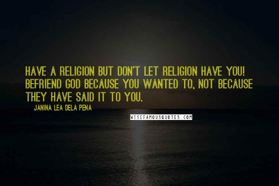 Janina Lea Dela Pena Quotes: Have a religion but don't let religion have you! Befriend God because you wanted to, not because they have said it to you.