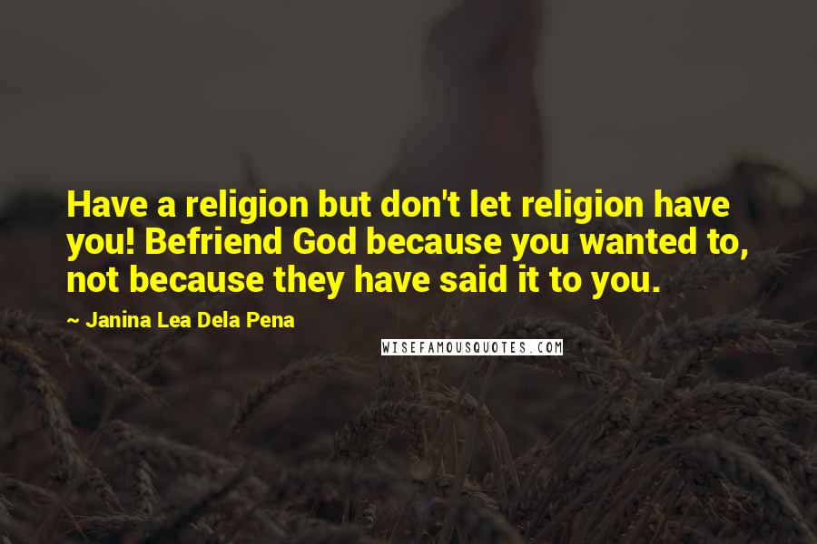 Janina Lea Dela Pena Quotes: Have a religion but don't let religion have you! Befriend God because you wanted to, not because they have said it to you.