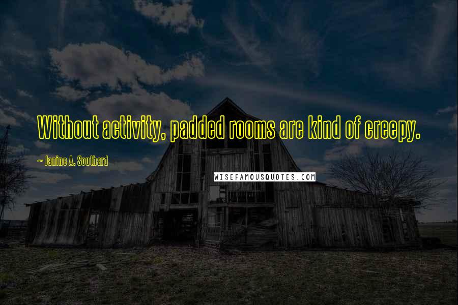 Janine A. Southard Quotes: Without activity, padded rooms are kind of creepy.