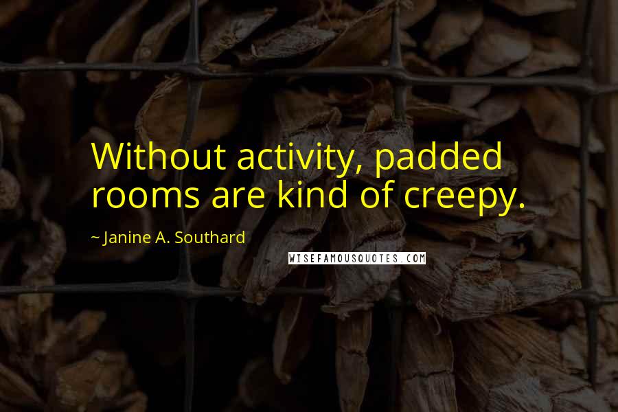Janine A. Southard Quotes: Without activity, padded rooms are kind of creepy.