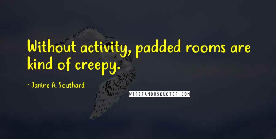 Janine A. Southard Quotes: Without activity, padded rooms are kind of creepy.