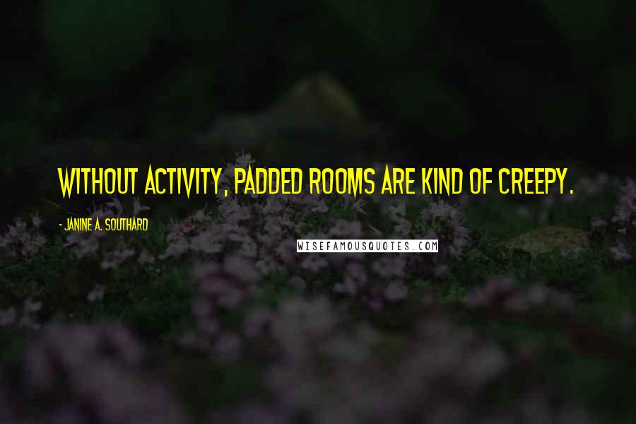 Janine A. Southard Quotes: Without activity, padded rooms are kind of creepy.