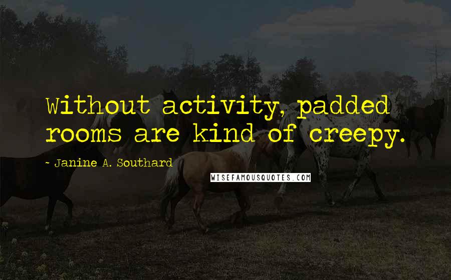 Janine A. Southard Quotes: Without activity, padded rooms are kind of creepy.