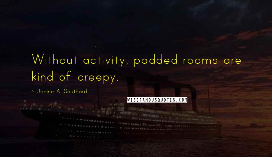 Janine A. Southard Quotes: Without activity, padded rooms are kind of creepy.