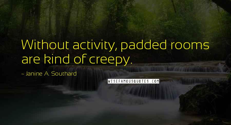Janine A. Southard Quotes: Without activity, padded rooms are kind of creepy.