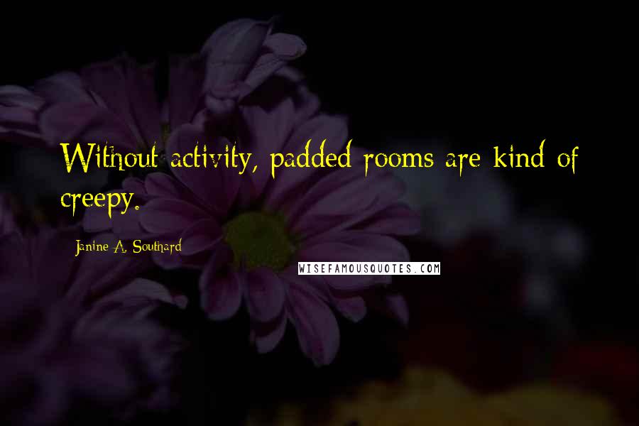 Janine A. Southard Quotes: Without activity, padded rooms are kind of creepy.