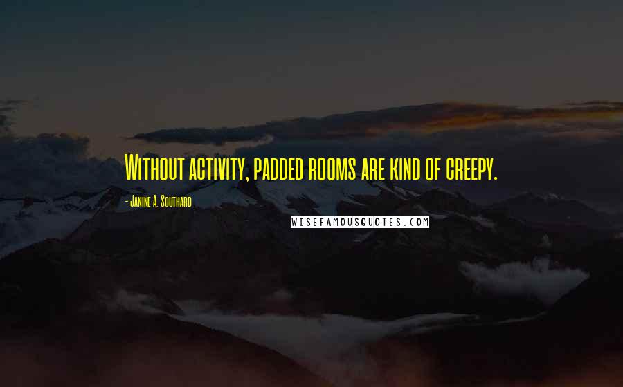 Janine A. Southard Quotes: Without activity, padded rooms are kind of creepy.