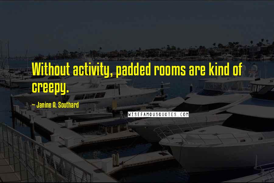 Janine A. Southard Quotes: Without activity, padded rooms are kind of creepy.