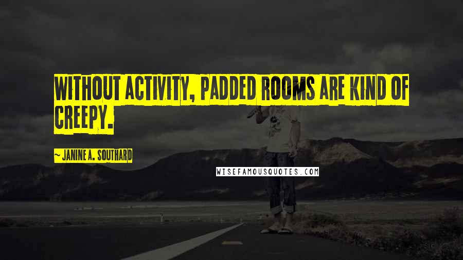 Janine A. Southard Quotes: Without activity, padded rooms are kind of creepy.