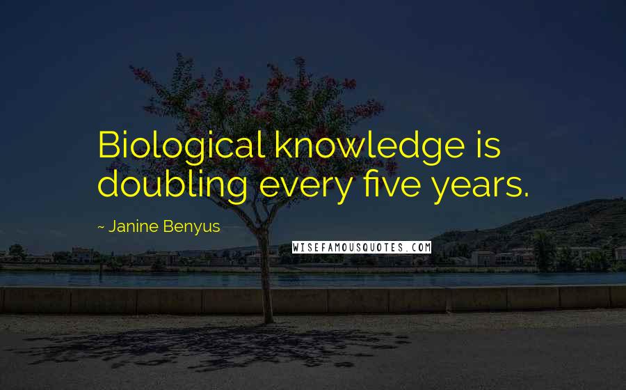 Janine Benyus Quotes: Biological knowledge is doubling every five years.