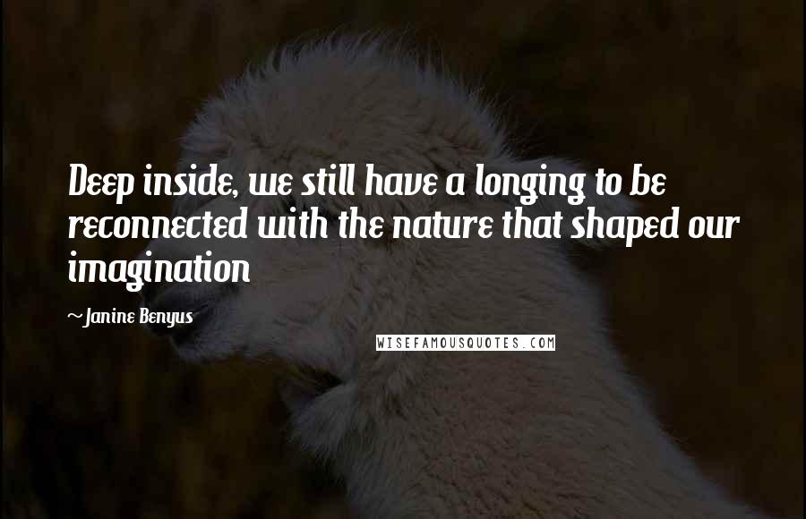 Janine Benyus Quotes: Deep inside, we still have a longing to be reconnected with the nature that shaped our imagination