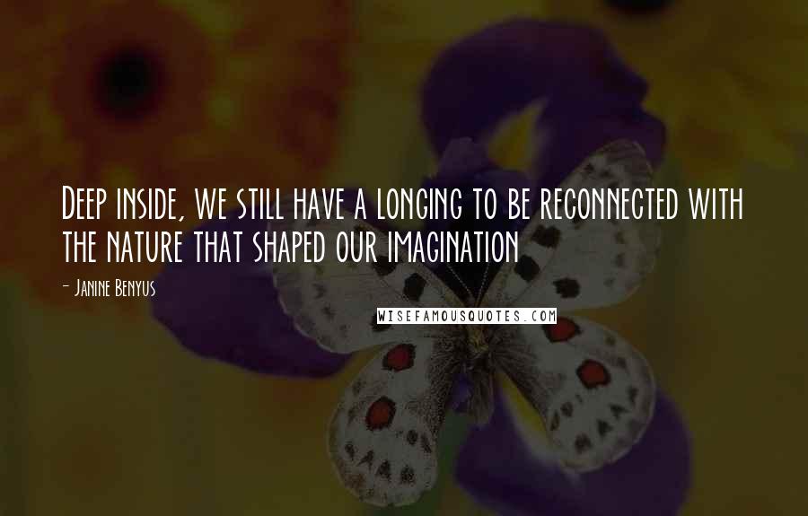 Janine Benyus Quotes: Deep inside, we still have a longing to be reconnected with the nature that shaped our imagination