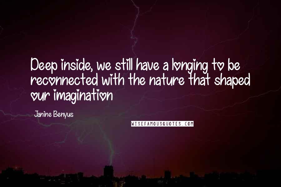 Janine Benyus Quotes: Deep inside, we still have a longing to be reconnected with the nature that shaped our imagination