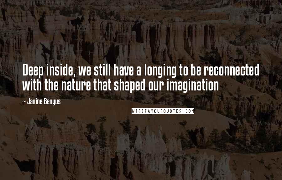 Janine Benyus Quotes: Deep inside, we still have a longing to be reconnected with the nature that shaped our imagination