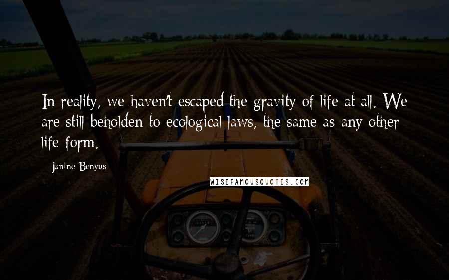 Janine Benyus Quotes: In reality, we haven't escaped the gravity of life at all. We are still beholden to ecological laws, the same as any other life-form.