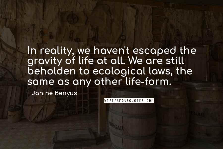 Janine Benyus Quotes: In reality, we haven't escaped the gravity of life at all. We are still beholden to ecological laws, the same as any other life-form.