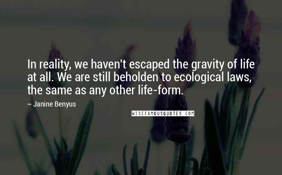 Janine Benyus Quotes: In reality, we haven't escaped the gravity of life at all. We are still beholden to ecological laws, the same as any other life-form.