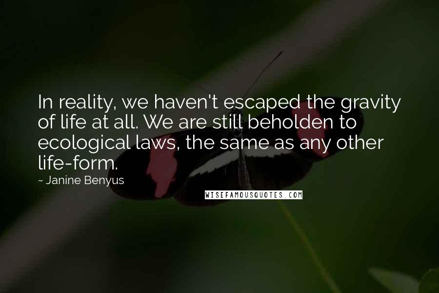 Janine Benyus Quotes: In reality, we haven't escaped the gravity of life at all. We are still beholden to ecological laws, the same as any other life-form.