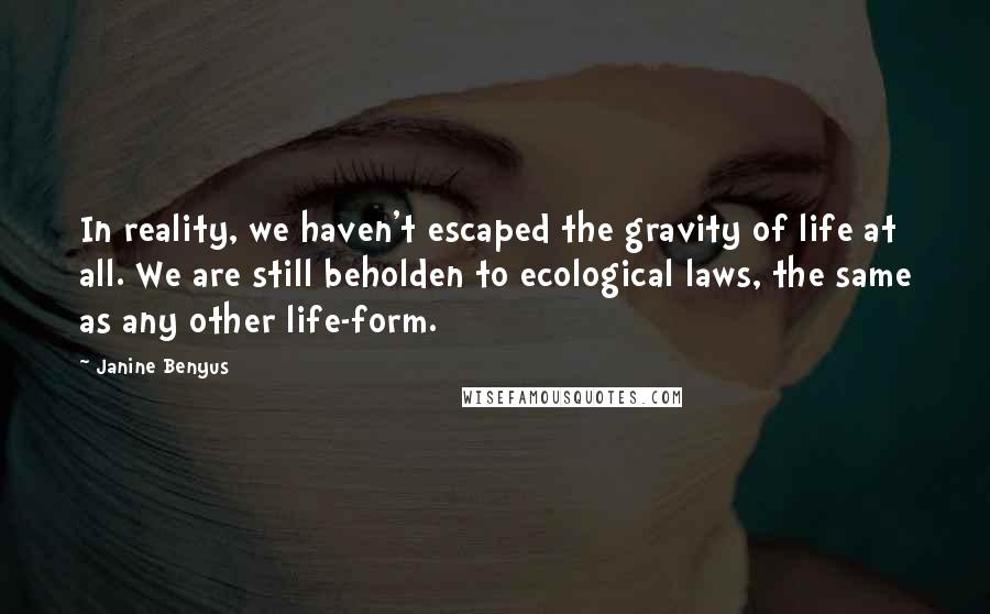 Janine Benyus Quotes: In reality, we haven't escaped the gravity of life at all. We are still beholden to ecological laws, the same as any other life-form.