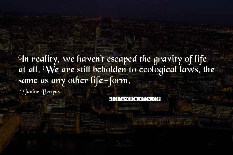 Janine Benyus Quotes: In reality, we haven't escaped the gravity of life at all. We are still beholden to ecological laws, the same as any other life-form.