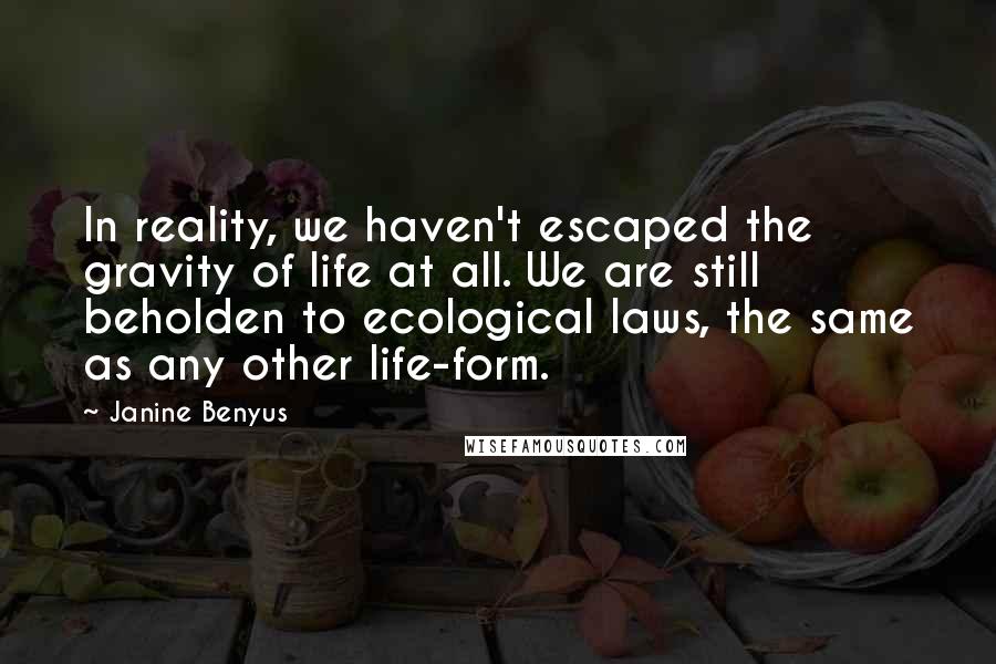 Janine Benyus Quotes: In reality, we haven't escaped the gravity of life at all. We are still beholden to ecological laws, the same as any other life-form.