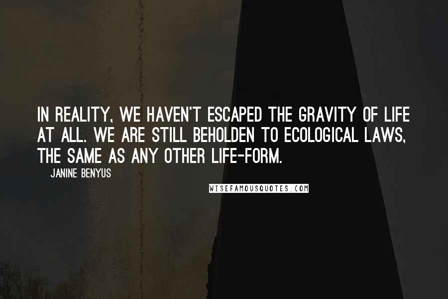 Janine Benyus Quotes: In reality, we haven't escaped the gravity of life at all. We are still beholden to ecological laws, the same as any other life-form.