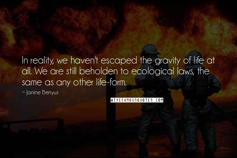 Janine Benyus Quotes: In reality, we haven't escaped the gravity of life at all. We are still beholden to ecological laws, the same as any other life-form.