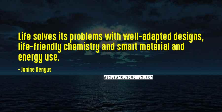 Janine Benyus Quotes: Life solves its problems with well-adapted designs, life-friendly chemistry and smart material and energy use.