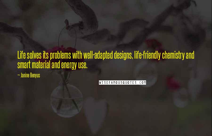 Janine Benyus Quotes: Life solves its problems with well-adapted designs, life-friendly chemistry and smart material and energy use.