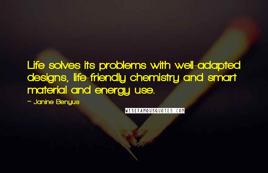 Janine Benyus Quotes: Life solves its problems with well-adapted designs, life-friendly chemistry and smart material and energy use.