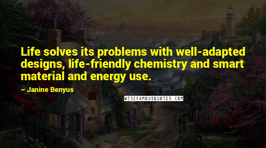 Janine Benyus Quotes: Life solves its problems with well-adapted designs, life-friendly chemistry and smart material and energy use.