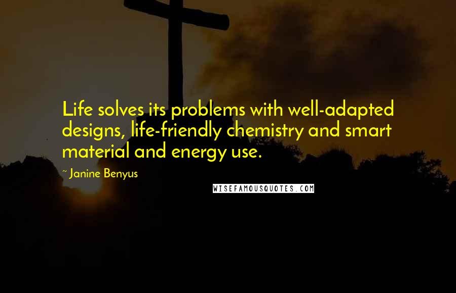 Janine Benyus Quotes: Life solves its problems with well-adapted designs, life-friendly chemistry and smart material and energy use.