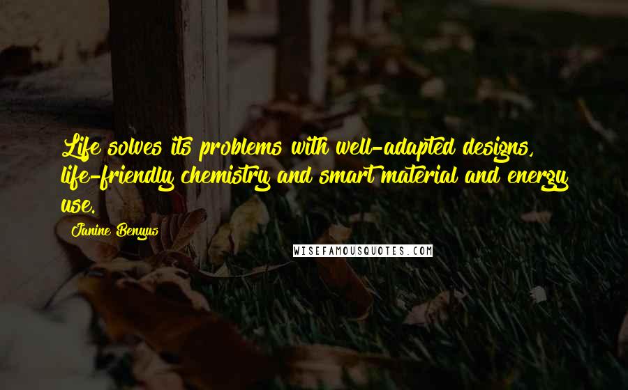 Janine Benyus Quotes: Life solves its problems with well-adapted designs, life-friendly chemistry and smart material and energy use.